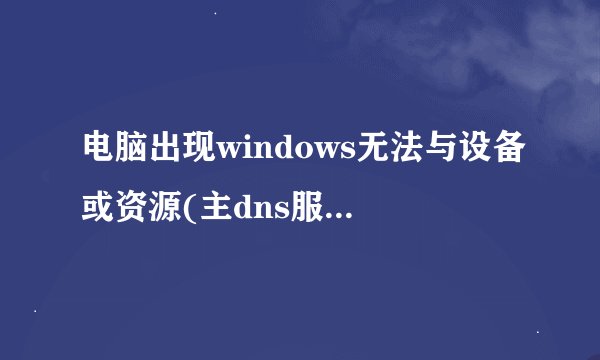 电脑出现windows无法与设备或资源(主dns服务器)通信怎么办？