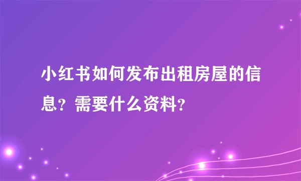 小红书如何发布出租房屋的信息？需要什么资料？