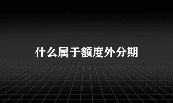 什么属于额度外分期