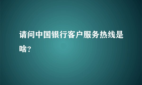 请问中国银行客户服务热线是啥？