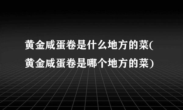 黄金咸蛋卷是什么地方的菜(黄金咸蛋卷是哪个地方的菜)