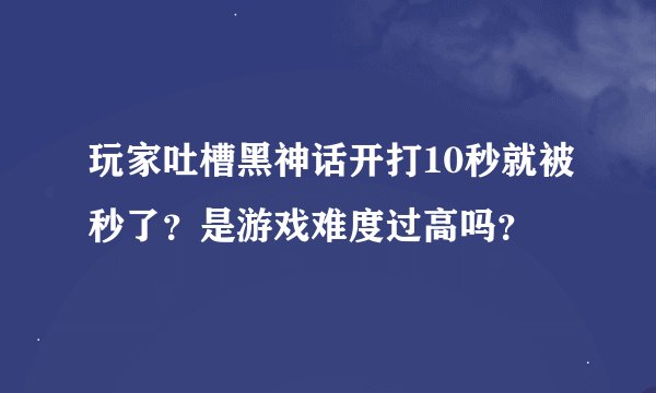 玩家吐槽黑神话开打10秒就被秒了？是游戏难度过高吗？
