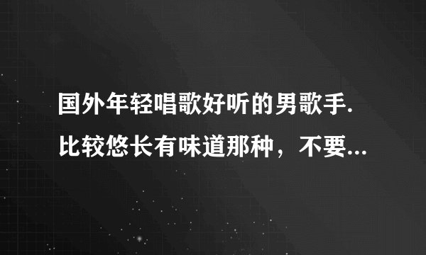 国外年轻唱歌好听的男歌手.比较悠长有味道那种，不要很高音的，像西城男孩那种，