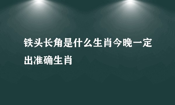 铁头长角是什么生肖今晚一定出准确生肖