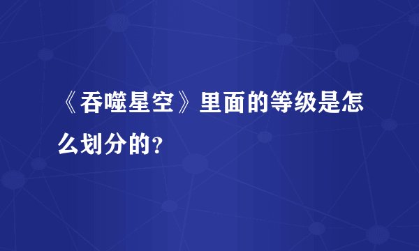 《吞噬星空》里面的等级是怎么划分的？