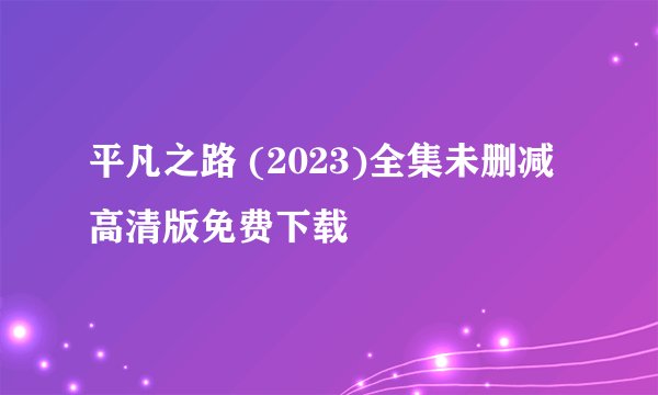 平凡之路 (2023)全集未删减高清版免费下载