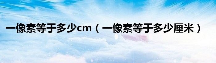 一像素等于多少cm一像素等于多少厘米