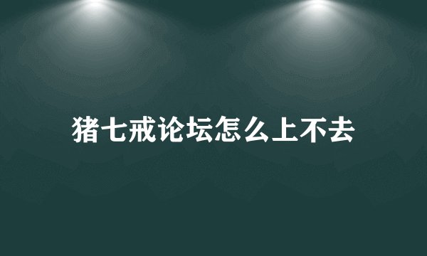 猪七戒论坛怎么上不去