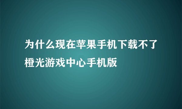 为什么现在苹果手机下载不了橙光游戏中心手机版