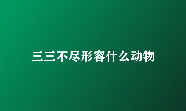 三三不尽形容什么动物