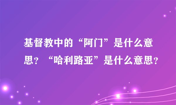 基督教中的“阿门”是什么意思？“哈利路亚”是什么意思？