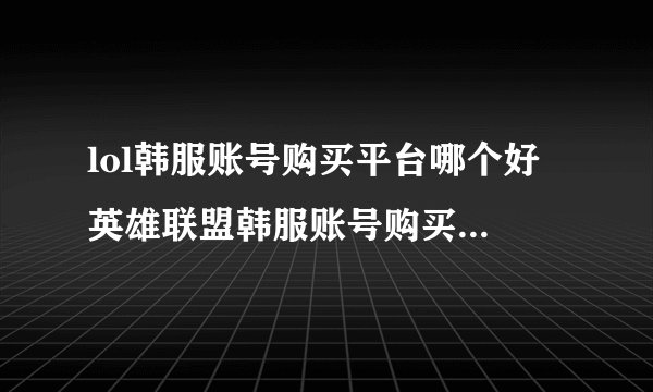 lol韩服账号购买平台哪个好 英雄联盟韩服账号购买平台推荐