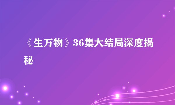 《生万物》36集大结局深度揭秘