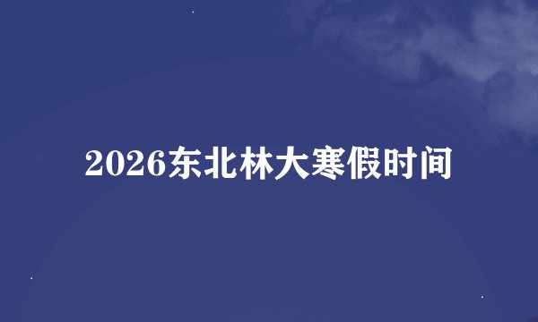 2026东北林大寒假时间