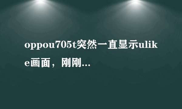 oppou705t突然一直显示ulike画面，刚刚用的好好的，突然就这样了