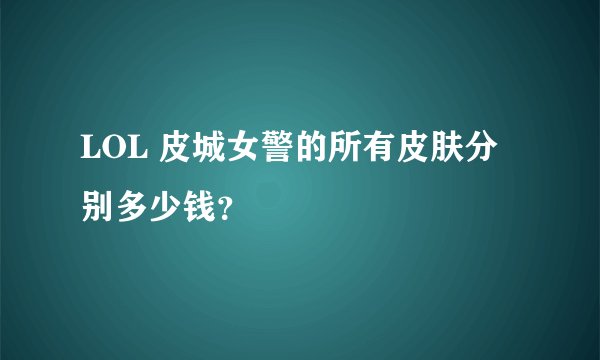 LOL 皮城女警的所有皮肤分别多少钱？
