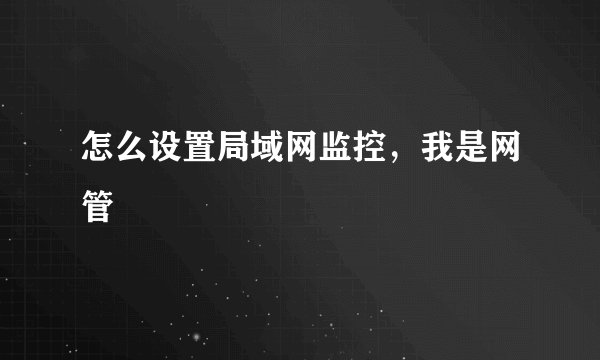 怎么设置局域网监控，我是网管