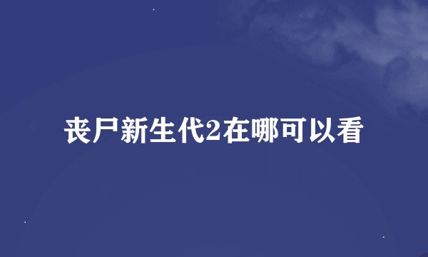 丧尸新生代2在哪可以看