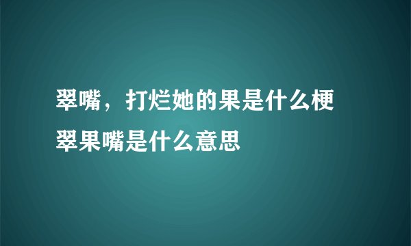 翠嘴，打烂她的果是什么梗 翠果嘴是什么意思