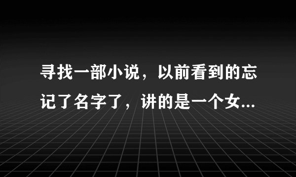 寻找一部小说，以前看到的忘记了名字了，讲的是一个女生从小就挺懂事，做事挺有心机，看补充描述吧。