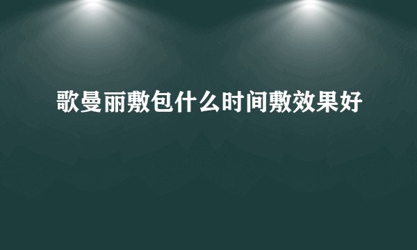歌曼丽敷包什么时间敷效果好