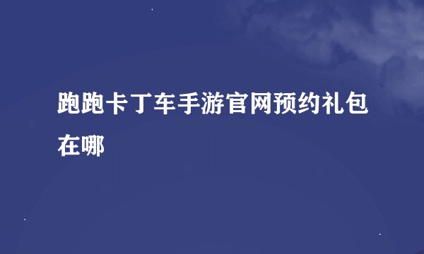 跑跑卡丁车手游官网预约礼包在哪