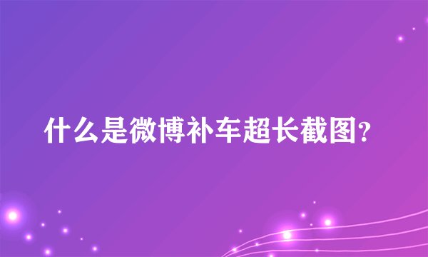 什么是微博补车超长截图？