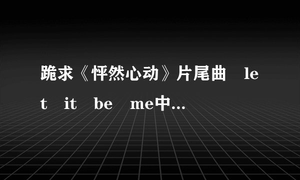 跪求《怦然心动》片尾曲 let it be me中英文歌词对照~~