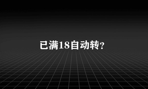 已满18自动转？