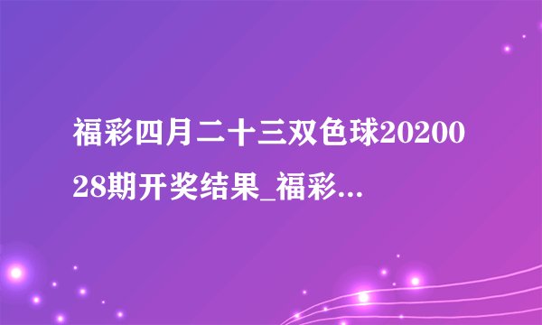 福彩四月二十三双色球2020028期开奖结果_福彩双色球11小时后-双色球2020028期？