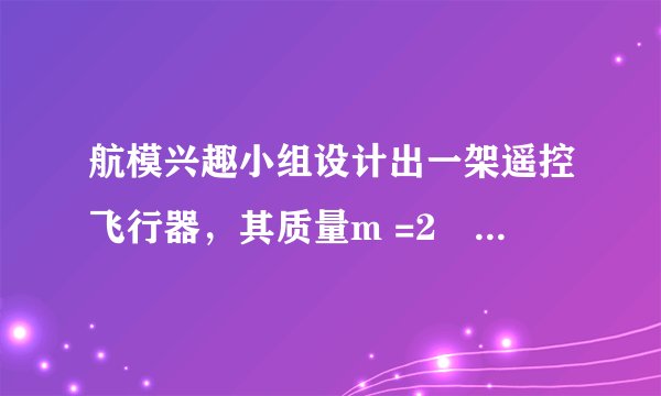 航模兴趣小组设计出一架遥控飞行器，其质量m =2㎏，动力系统提供的恒定升力F =