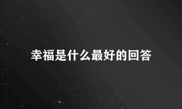 幸福是什么最好的回答