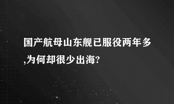 国产航母山东舰已服役两年多,为何却很少出海?