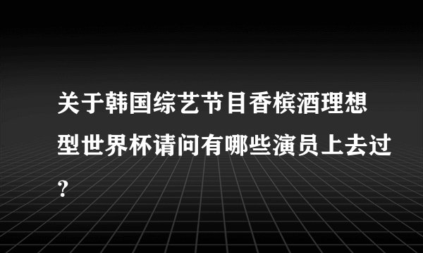 关于韩国综艺节目香槟酒理想型世界杯请问有哪些演员上去过？