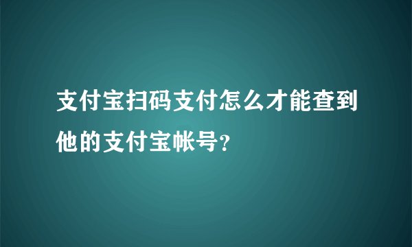 支付宝扫码支付怎么才能查到他的支付宝帐号？