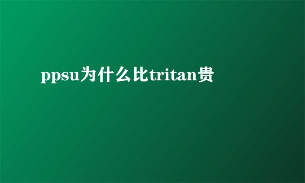 ppsu为什么比tritan贵