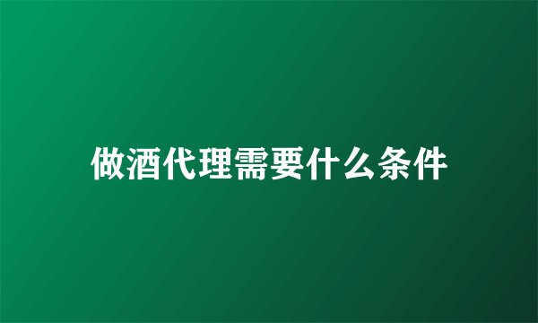 做酒代理需要什么条件