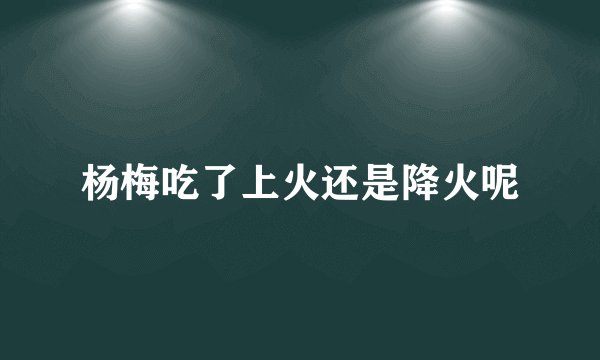 杨梅吃了上火还是降火呢