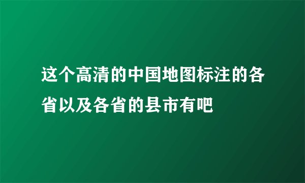 这个高清的中国地图标注的各省以及各省的县市有吧