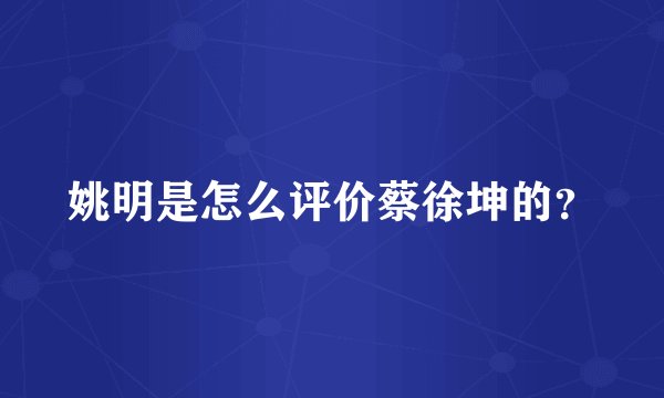 姚明是怎么评价蔡徐坤的？