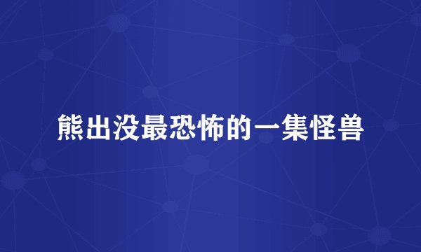 熊出没最恐怖的一集怪兽