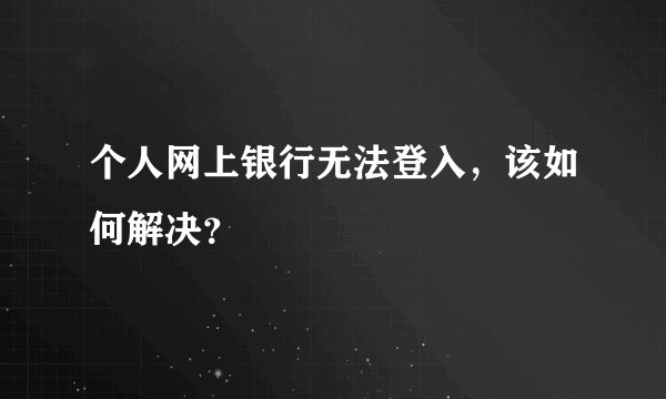 个人网上银行无法登入，该如何解决？
