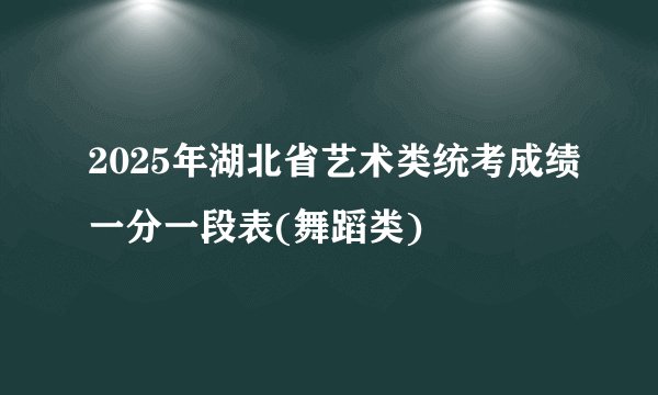 2025年湖北省艺术类统考成绩一分一段表(舞蹈类)