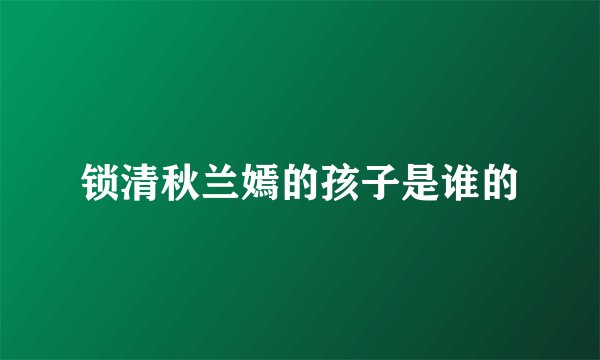 锁清秋兰嫣的孩子是谁的