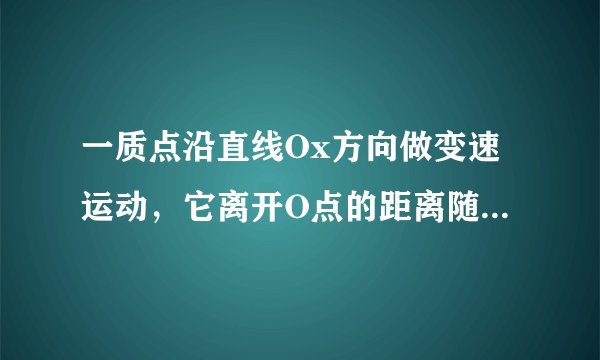 一质点沿直线Ox方向做变速运动，它离开O点的距离随时间变化的关系为x＝5＋2t 3 (m)，它的速度随时间t变化