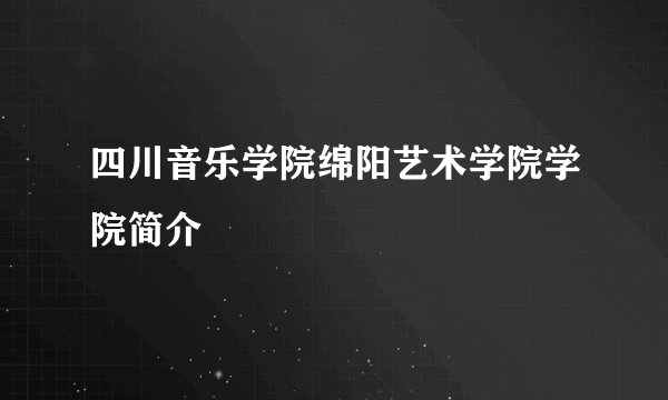四川音乐学院绵阳艺术学院学院简介