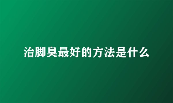 治脚臭最好的方法是什么