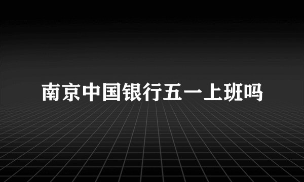 南京中国银行五一上班吗