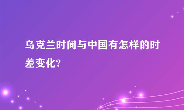 乌克兰时间与中国有怎样的时差变化?
