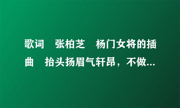 歌词 张柏芝 杨门女将的插曲 抬头扬眉气轩昂，不做命运的偏旁